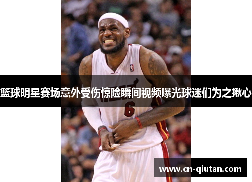 篮球明星赛场意外受伤惊险瞬间视频曝光球迷们为之揪心